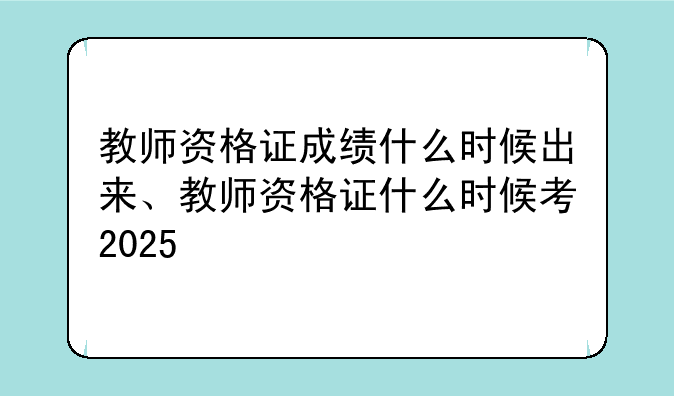 教师资格证成绩什么时候出来、教师资格证什么时候考2025