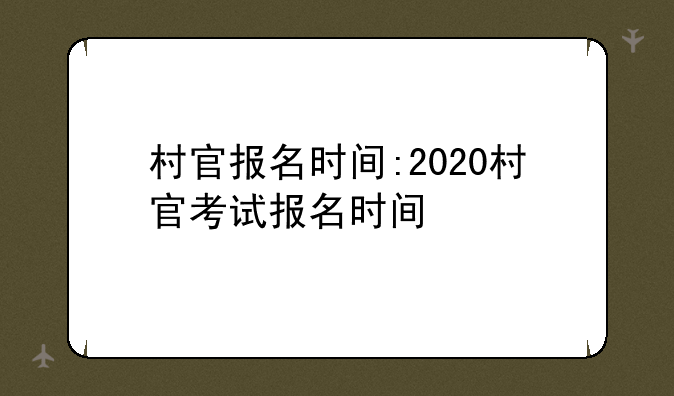 村官报名时间:2020村官考试报名时间