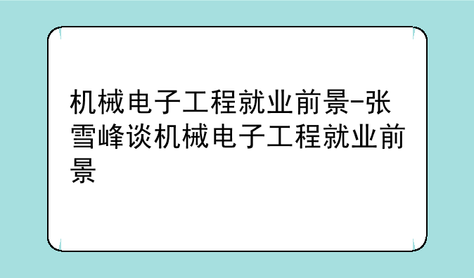 机械电子工程就业前景-张雪峰谈机械电子工程就业前景