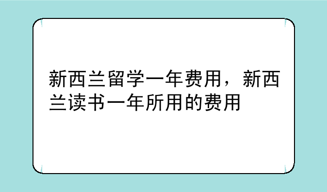 新西兰留学一年费用，新西兰读书一年所用的费用