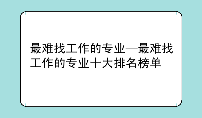 最难找工作的专业—最难找工作的专业十大排名榜单