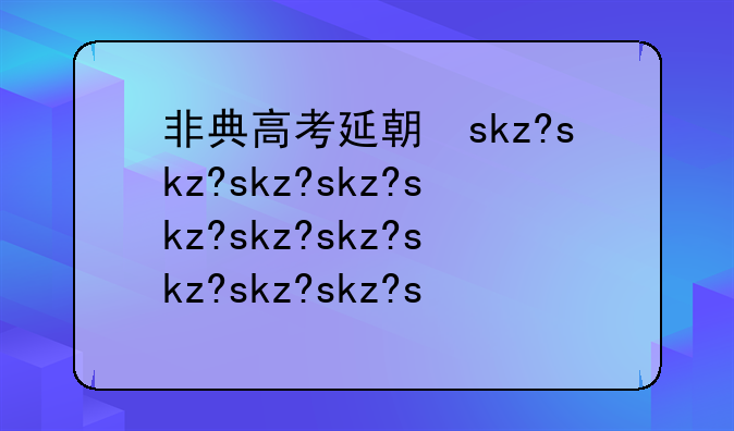 非典高考延期了吗、非典时期高考推迟了吗