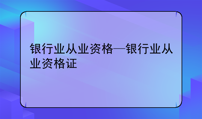 银行业从业资格—银行业从业资格证