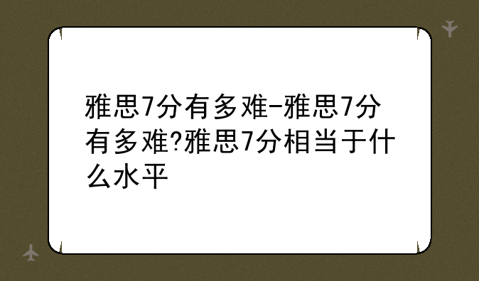 雅思7分有多难-雅思7分有多难?雅思7分相当于什么水平