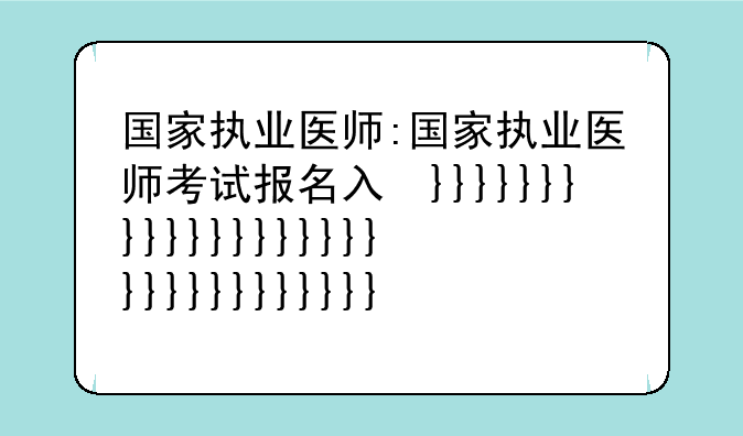 国家执业医师:国家执业医师考试报名入口