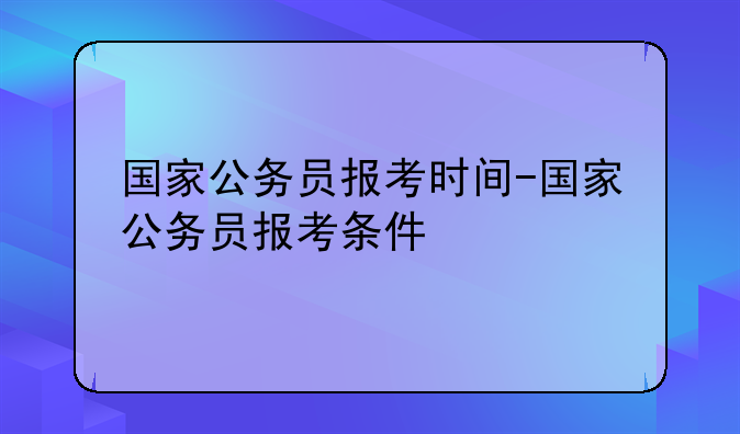 国家公务员报考时间-国家公务员报考条件