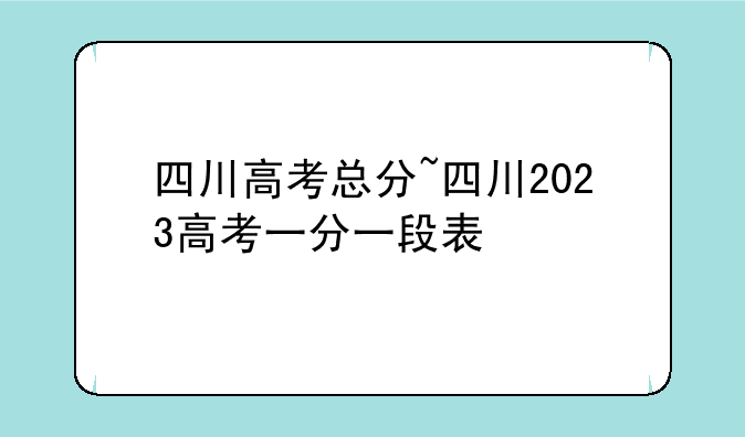 四川高考总分~四川2023高考一分一段表