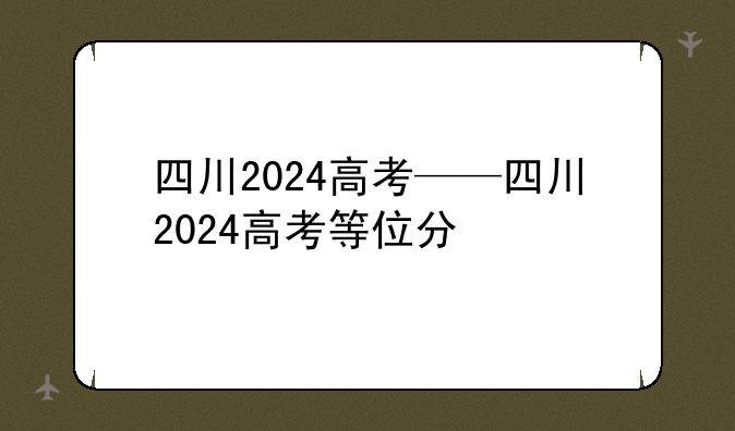 四川2024高考——四川2024高考等位分