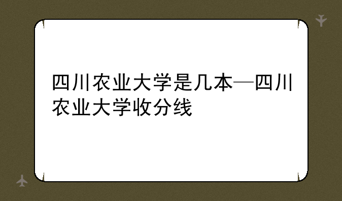 四川农业大学是几本—四川农业大学收分线