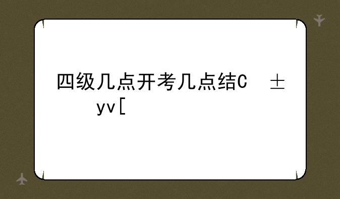 四级几点开考几点结束--四级几点到几点考试
