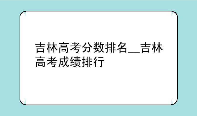 吉林高考分数排名__吉林高考成绩排行
