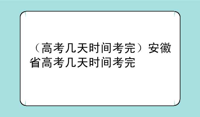 （高考几天时间考完）安徽省高考几天时间考完