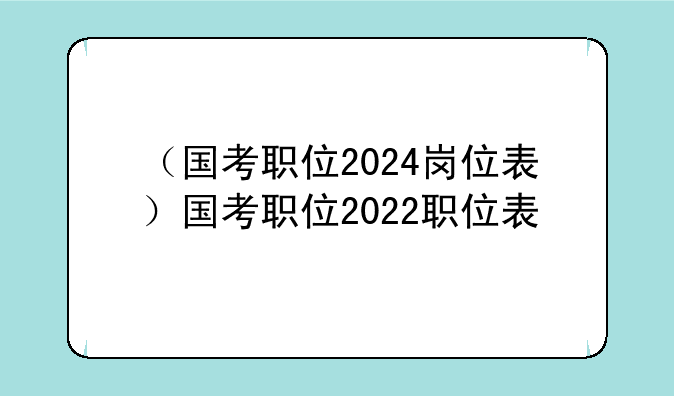 （国考职位2024岗位表）国考职位2022职位表