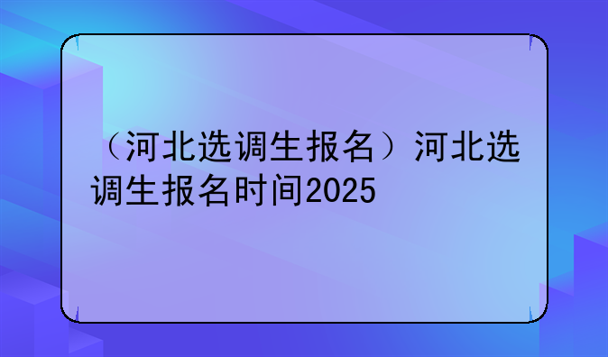 （河北选调生报名）河北选调生报名时间2025