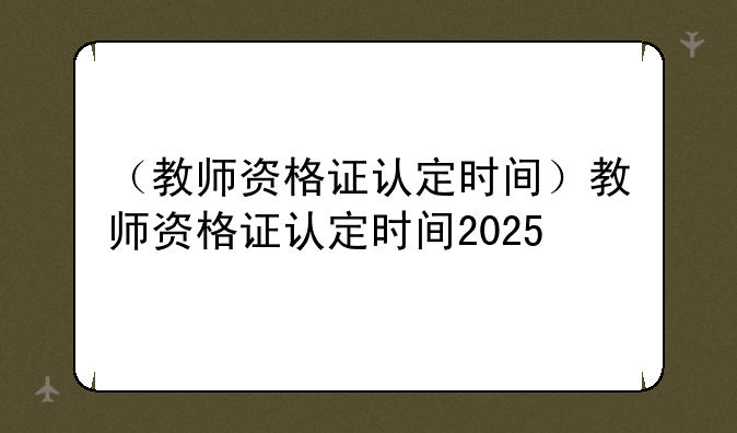 （教师资格证认定时间）教师资格证认定时间2025