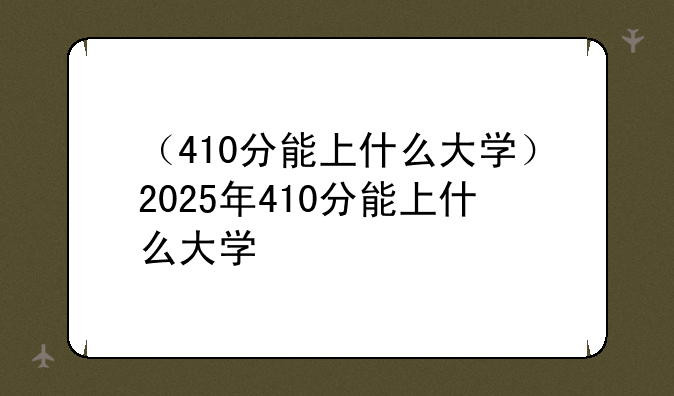 （410分能上什么大学）2025年410分能上什么大学