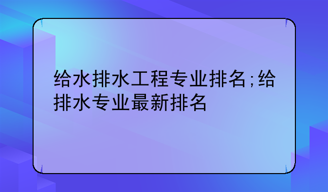 给水排水工程专业排名;给排水专业最新排名