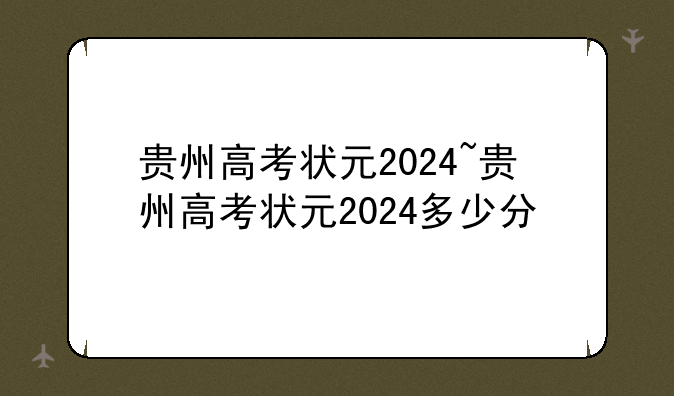 贵州高考状元2024~贵州高考状元2024多少分