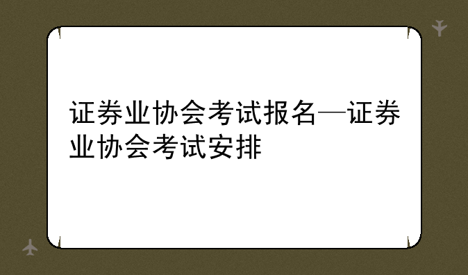 证券业协会考试报名—证券业协会考试安排