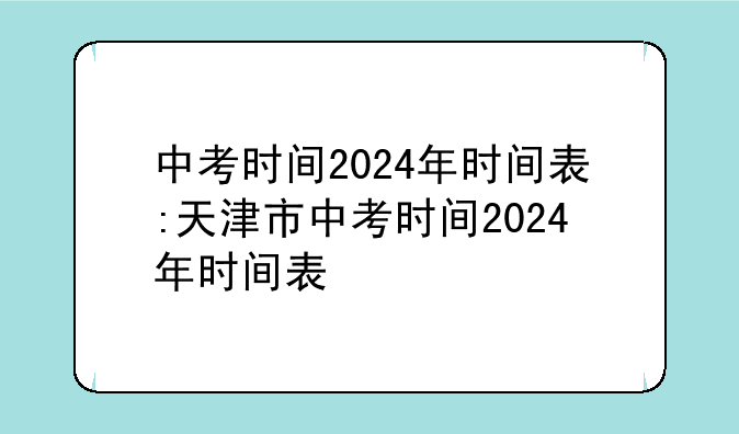 中考时间2024年时间表:天津市中考时间2024年时间表