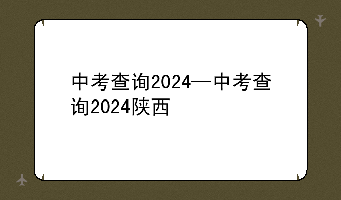中考查询2024—中考查询2024陕西