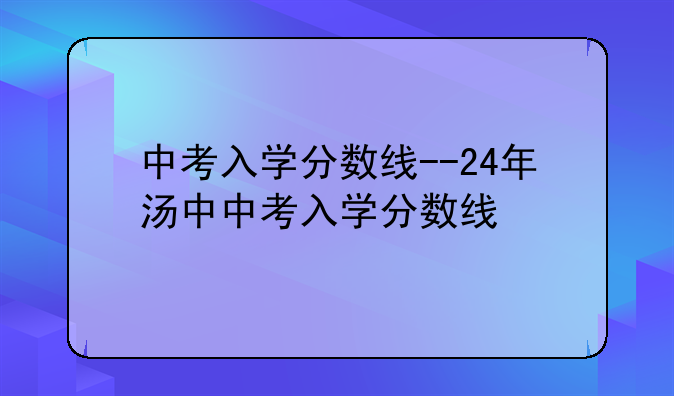 中考入学分数线--24年汤中中考入学分数线