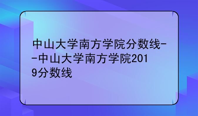 中山大学南方学院分数线--中山大学南方学院2019分数线
