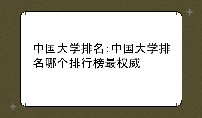 中国大学排名:中国大学排名哪个排行榜最权威