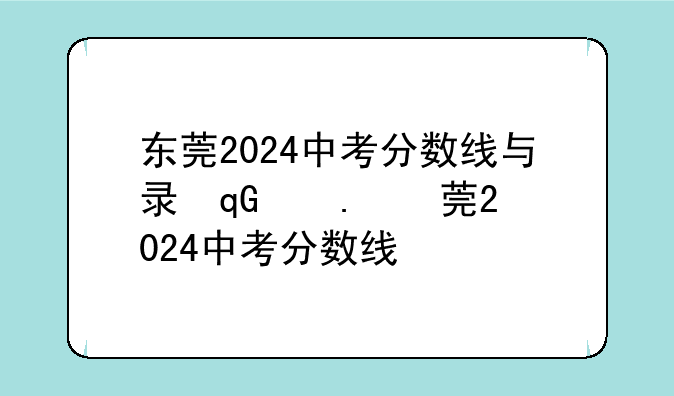 东莞2024中考分数线与录取线-东莞2024中考分数线