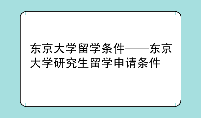 东京大学留学条件——东京大学研究生留学申请条件