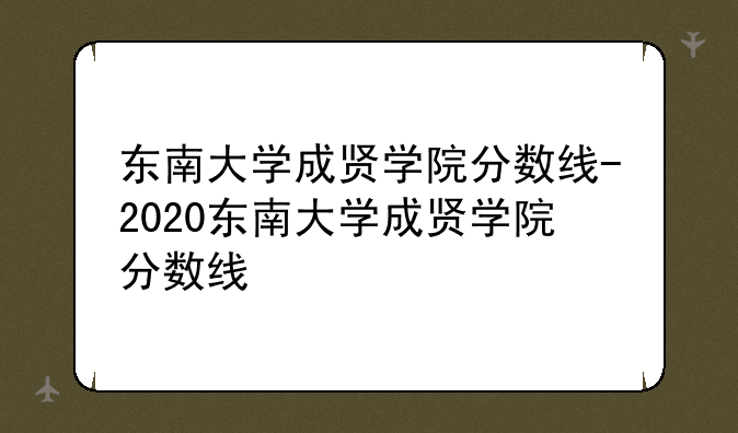 东南大学成贤学院分数线-2020东南大学成贤学院分数线