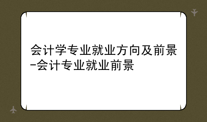 会计学专业就业方向及前景-会计专业就业前景