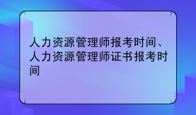 人力资源管理师报考时间、人力资源管理师证书报考时间