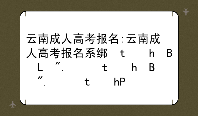 云南成人高考报名:云南成人高考报名系统准考证打印