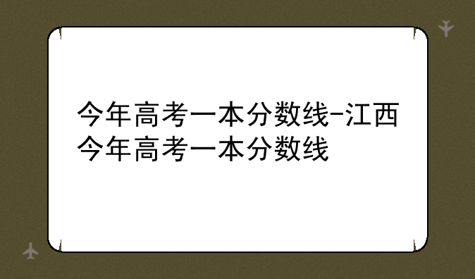 今年高考一本分数线-江西今年高考一本分数线