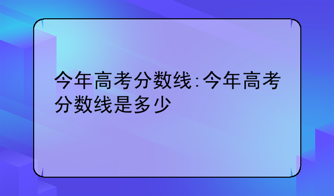 今年高考分数线:今年高考分数线是多少