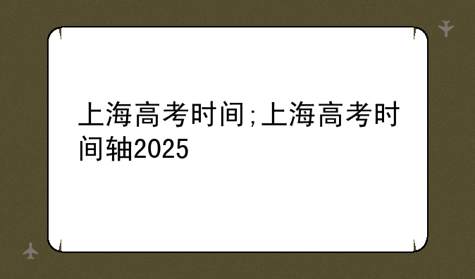 上海高考时间;上海高考时间轴2025