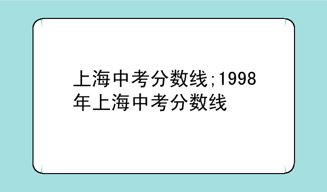 上海中考分数线;1998年上海中考分数线