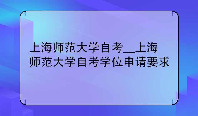 上海师范大学自考__上海师范大学自考学位申请要求