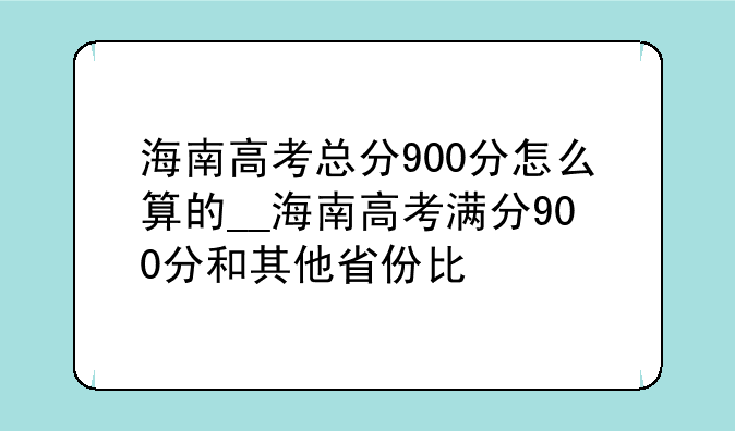 海南高考总分900分怎么算的__海南高考满分900分和其他省份比