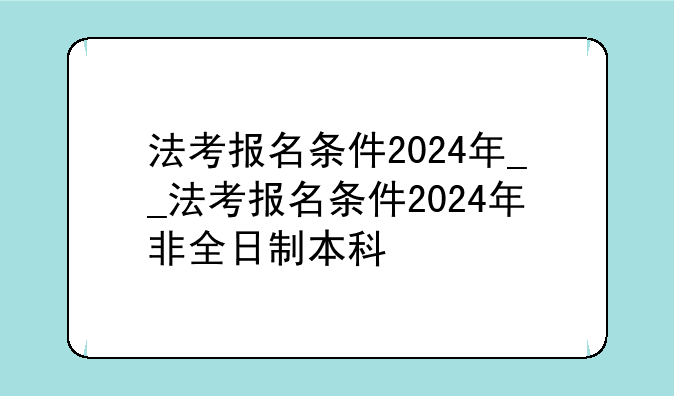 法考报名条件2024年__法考报名条件2024年非全日制本科