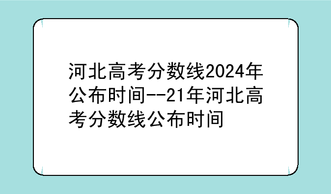 河北高考分数线2024年公布时间--21年河北高考分数线公布时间