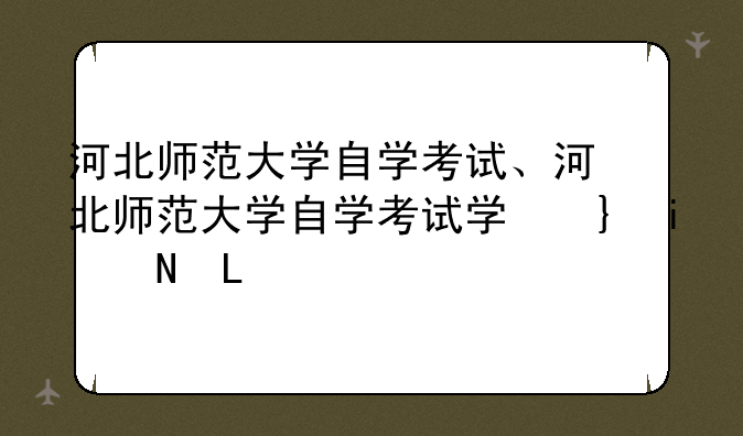 河北师范大学自学考试、河北师范大学自学考试学位申请