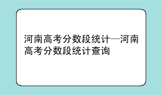 河南高考分数段统计—河南高考分数段统计查询