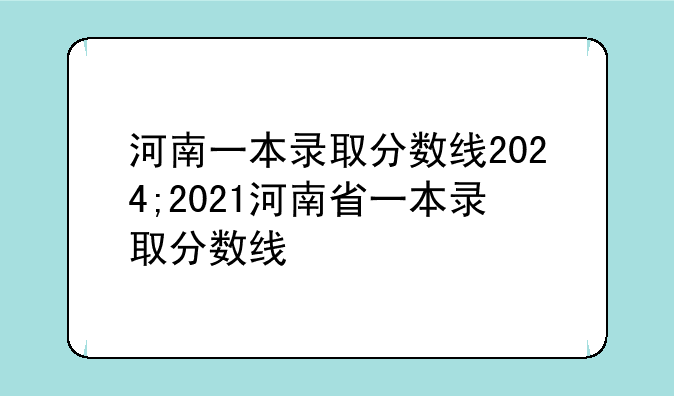 河南一本录取分数线2024;2021河南省一本录取分数线