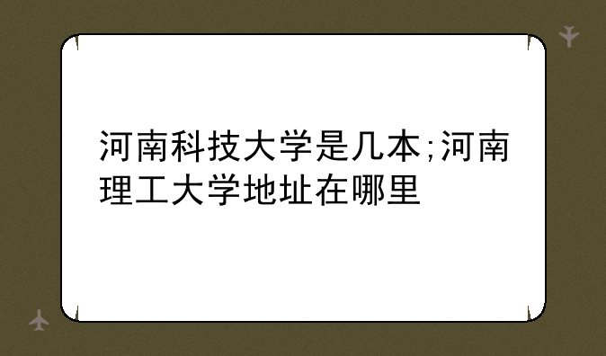 河南科技大学是几本;河南理工大学地址在哪里
