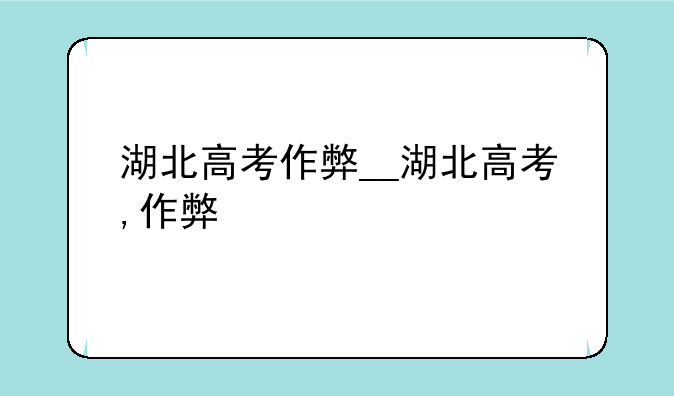 湖北高考作弊__湖北高考,作弊