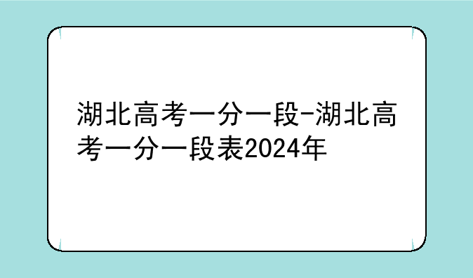 湖北高考一分一段-湖北高考一分一段表2024年