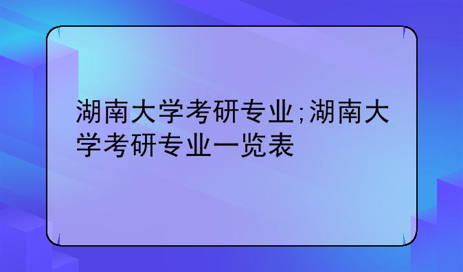 湖南大学考研专业;湖南大学考研专业一览表