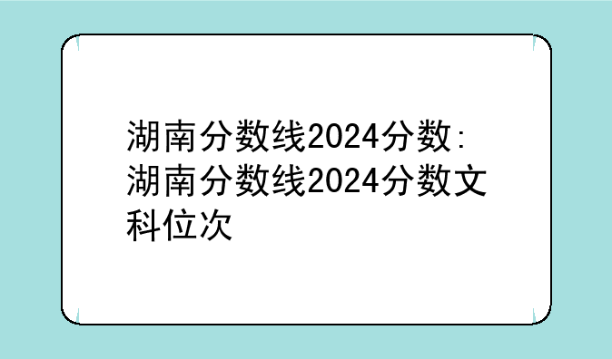 湖南分数线2024分数:湖南分数线2024分数文科位次